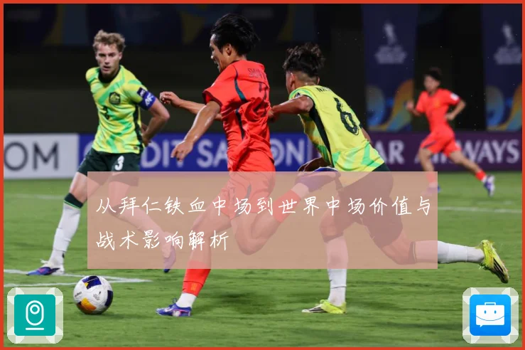 从拜仁铁血中场到世界中场价值与战术影响解析