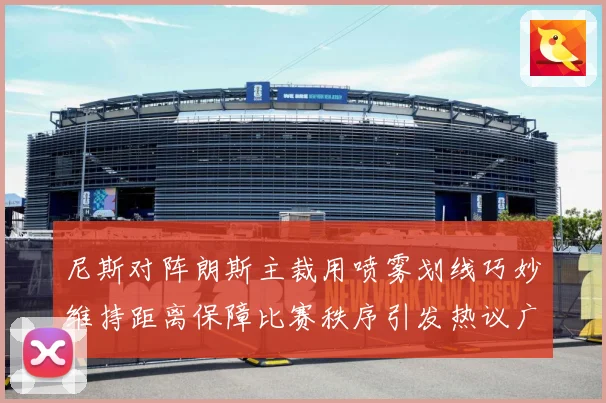 尼斯对阵朗斯主裁用喷雾划线巧妙维持距离保障比赛秩序引发热议广赛事前瞻