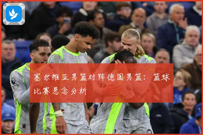 塞尔维亚男篮对阵德国男篮：篮球比赛悬念分析