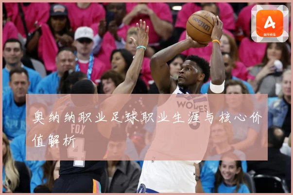 奥纳纳职业足球职业生涯与核心价值解析