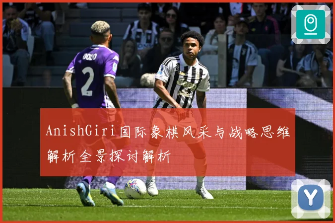 AnishGiri国际象棋风采与战略思维解析全景探讨解析