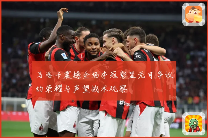 马洛卡震撼全场夺冠彰显无可争议的荣耀与声望战术观察