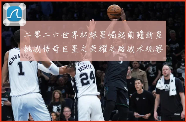二零二六世界杯球星崛起前瞻新星挑战传奇巨星之荣耀之路战术观察