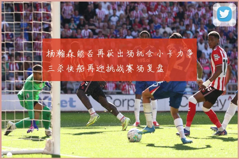 杨瀚森能否再获出场机会小卡力争三杀快船再迎挑战赛场复盘