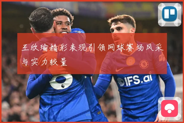 王欣瑜精彩表现引领网球赛场风采与实力较量
