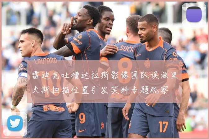 雷迪克吐槽达拉斯影像团队误放里夫斯扫描位置引发笑料专题观察