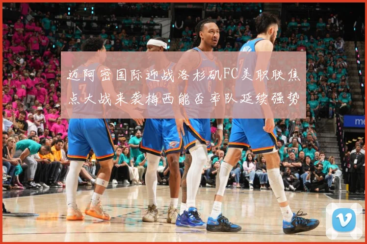迈阿密国际迎战洛杉矶FC美职联焦点大战来袭梅西能否率队延续强势表现