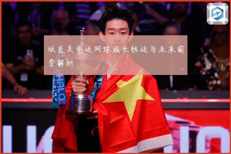 坂直美重返网球成长轨迹与未来前景解析