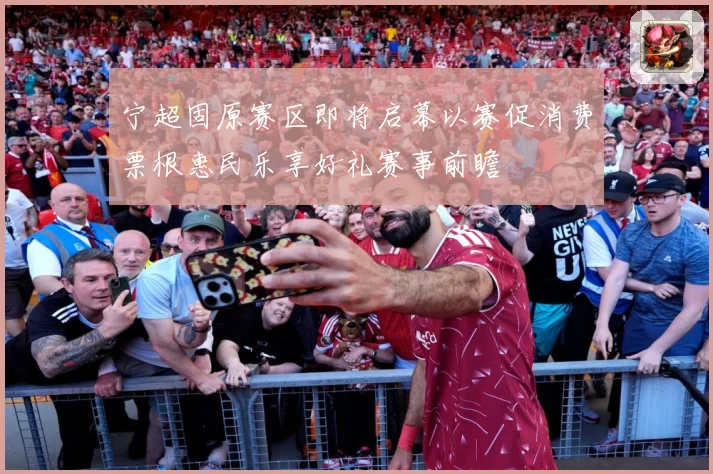宁超固原赛区即将启幕以赛促消费票根惠民乐享好礼赛事前瞻