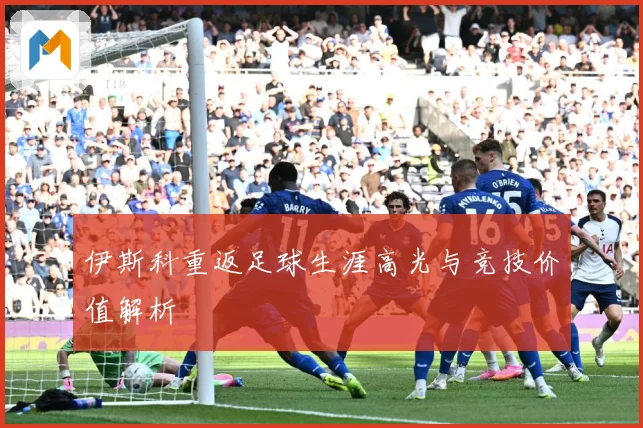 伊斯科重返足球生涯高光与竞技价值解析