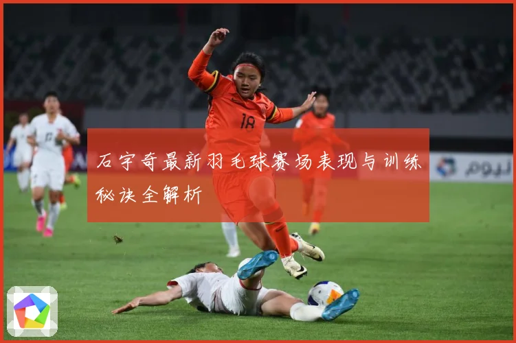 石宇奇最新羽毛球赛场表现与训练秘诀全解析