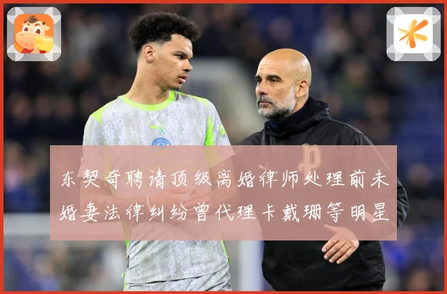 东契奇聘请顶级离婚律师处理前未婚妻法律纠纷曾代理卡戴珊等明星赛场复盘