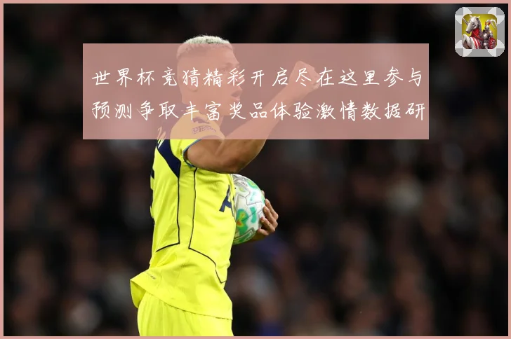世界杯竞猜精彩开启尽在这里参与预测争取丰富奖品体验激情数据研判