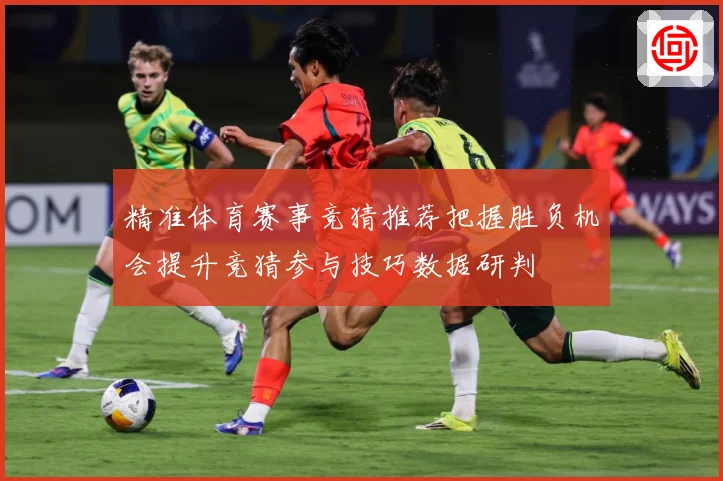 精准体育赛事竞猜推荐把握胜负机会提升竞猜参与技巧数据研判