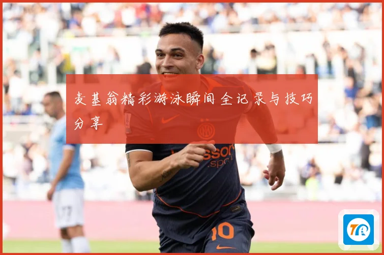 麦基翁精彩游泳瞬间全记录与技巧分享