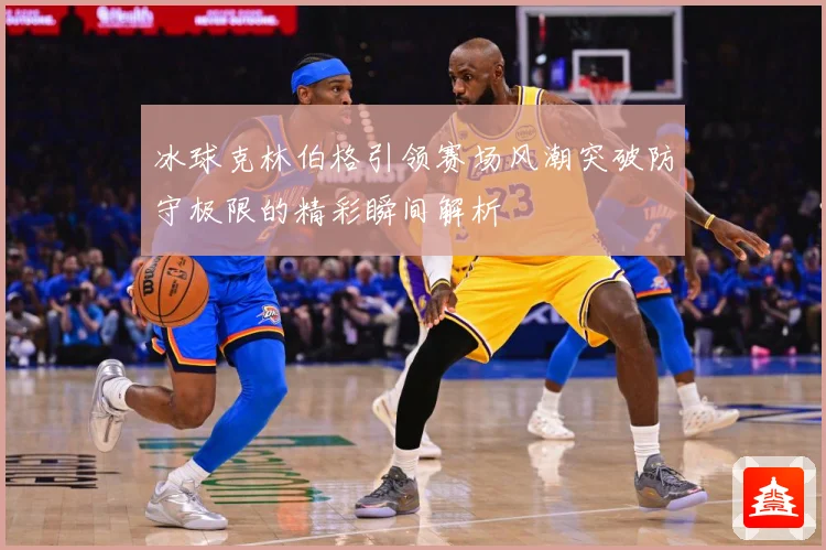 冰球克林伯格引领赛场风潮突破防守极限的精彩瞬间解析