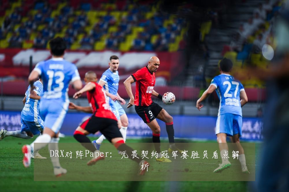 DRX对阵Paper：无畏契约冠军赛胜负看点解析