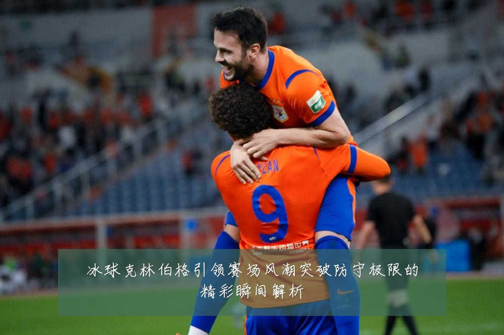 冰球克林伯格引领赛场风潮突破防守极限的精彩瞬间解析