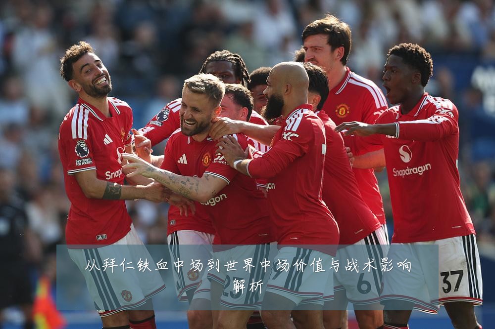 从拜仁铁血中场到世界中场价值与战术影响解析