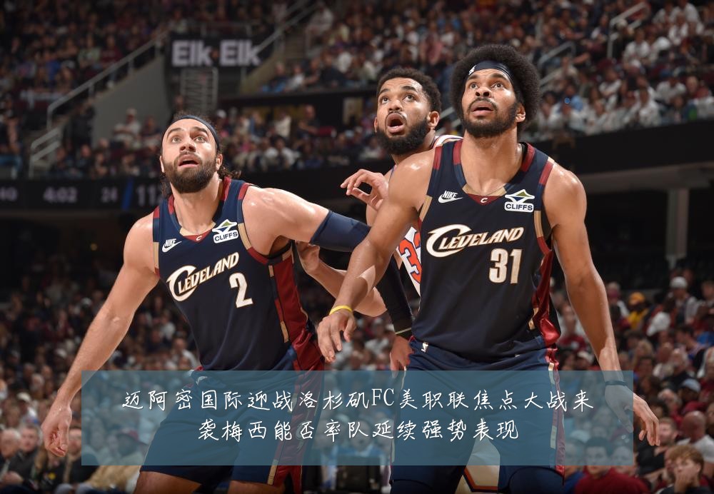 迈阿密国际迎战洛杉矶FC美职联焦点大战来袭梅西能否率队延续强势表现