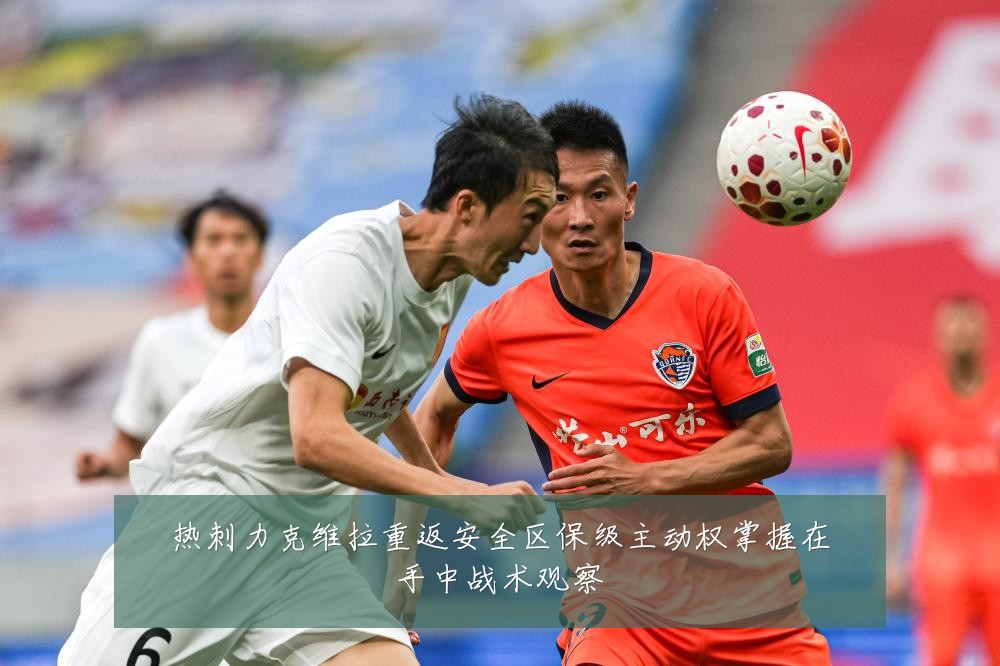 热刺力克维拉重返安全区保级主动权掌握在手中战术观察