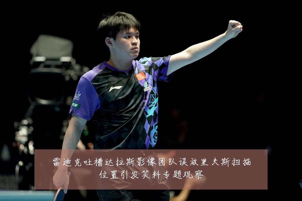 雷迪克吐槽达拉斯影像团队误放里夫斯扫描位置引发笑料专题观察